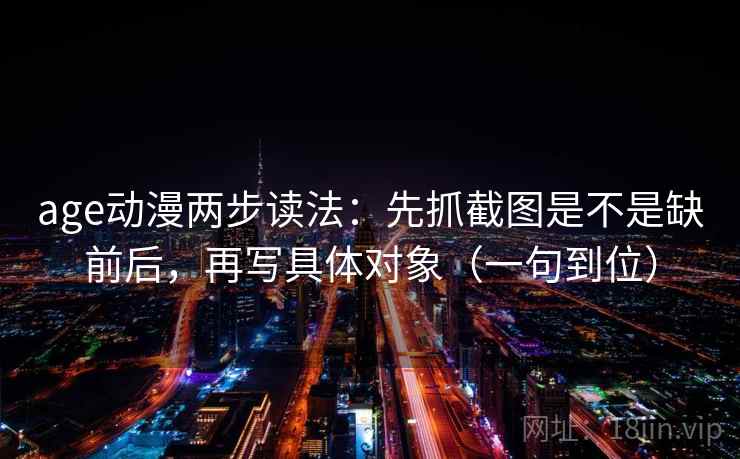 age动漫两步读法：先抓截图是不是缺前后，再写具体对象（一句到位）
