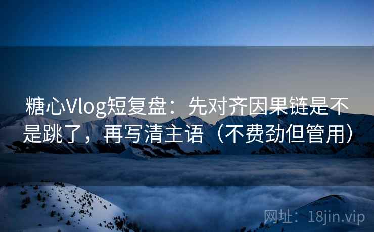 糖心Vlog短复盘：先对齐因果链是不是跳了，再写清主语（不费劲但管用）
