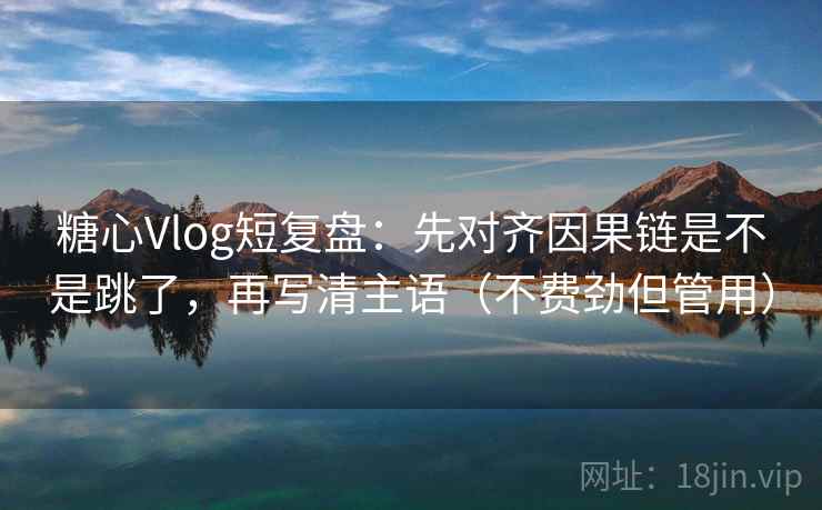 糖心Vlog短复盘：先对齐因果链是不是跳了，再写清主语（不费劲但管用）