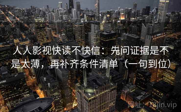 人人影视快读不快信：先问证据是不是太薄，再补齐条件清单（一句到位）
