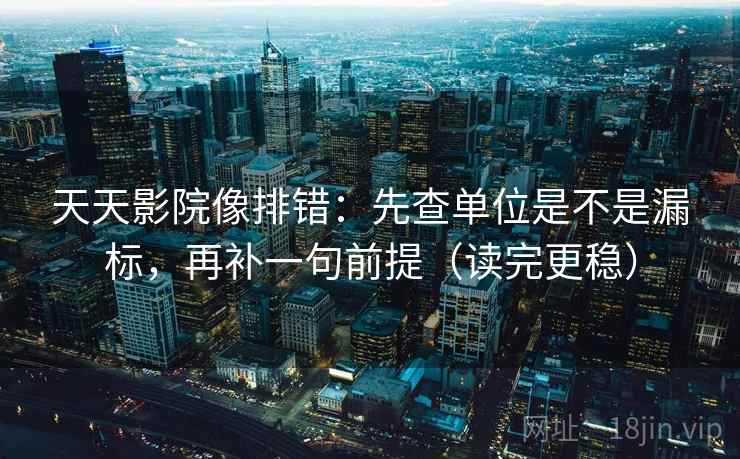 天天影院像排错:先查单位是不是漏标,再补一句前提(读完更稳)