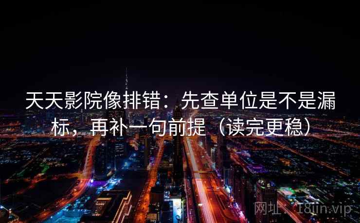 天天影院像排错：先查单位是不是漏标，再补一句前提（读完更稳）
