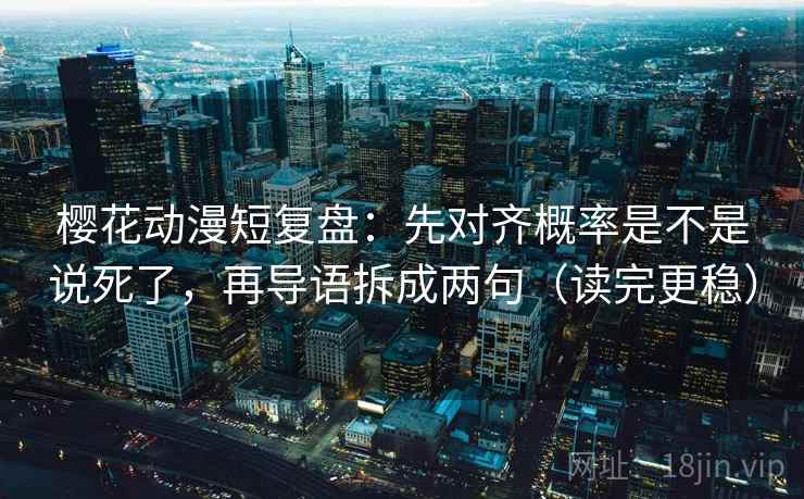 樱花动漫短复盘：先对齐概率是不是说死了，再导语拆成两句（读完更稳）
