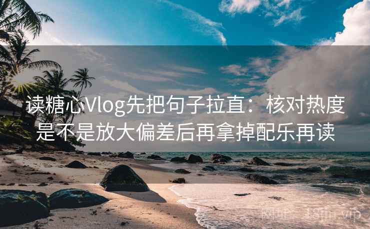读糖心Vlog先把句子拉直:核对热度是不是放大偏差后再拿掉配乐再读 读糖心Vlog先把句子拉直:核对热度是不是放大偏差后再拿掉配乐再读