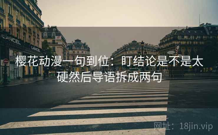 樱花动漫一句到位:盯结论是不是太硬然后导语拆成两句