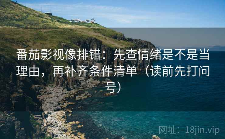 番茄影视像排错：先查情绪是不是当理由，再补齐条件清单（读前先打问号）