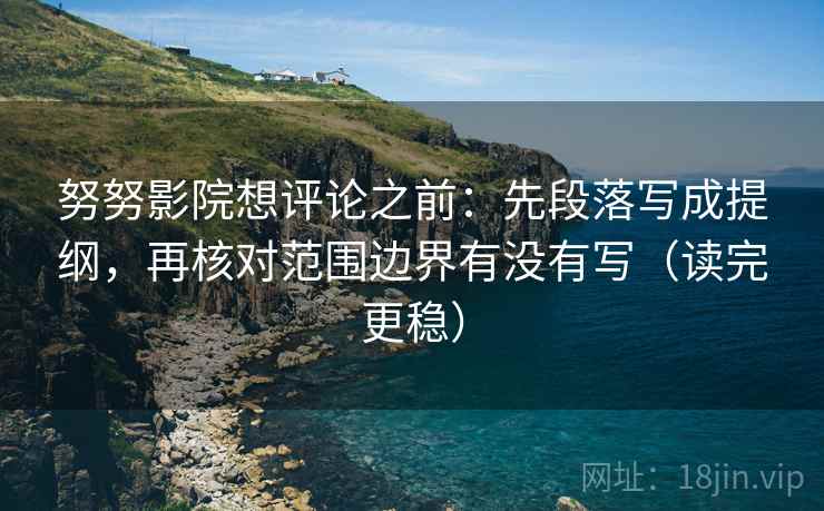 努努影院想评论之前：先段落写成提纲，再核对范围边界有没有写（读完更稳）