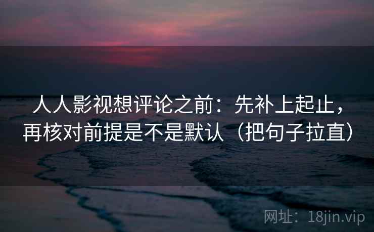 人人影视想评论之前:先补上起止,再核对前提是不是默认(把句子拉直)