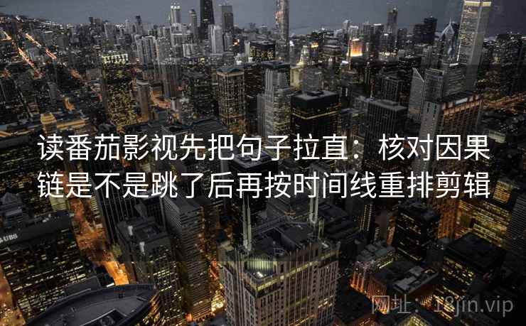 读番茄影视先把句子拉直：核对因果链是不是跳了后再按时间线重排剪辑