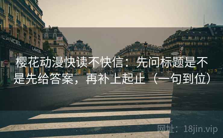 樱花动漫快读不快信：先问标题是不是先给答案，再补上起止（一句到位）