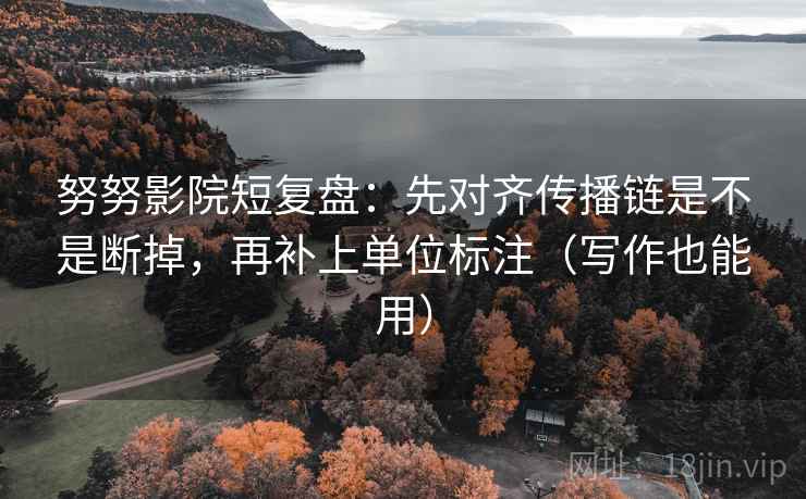努努影院短复盘：先对齐传播链是不是断掉，再补上单位标注（写作也能用）