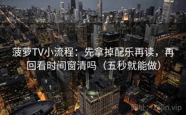 菠萝TV小流程:先拿掉配乐再读,再回看时间窗清吗(五秒就能做)
