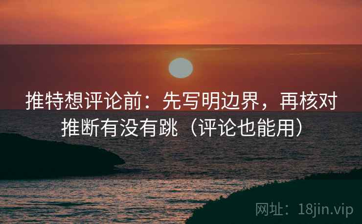 推特想评论前:先写明边界,再核对推断有没有跳(评论也能用)