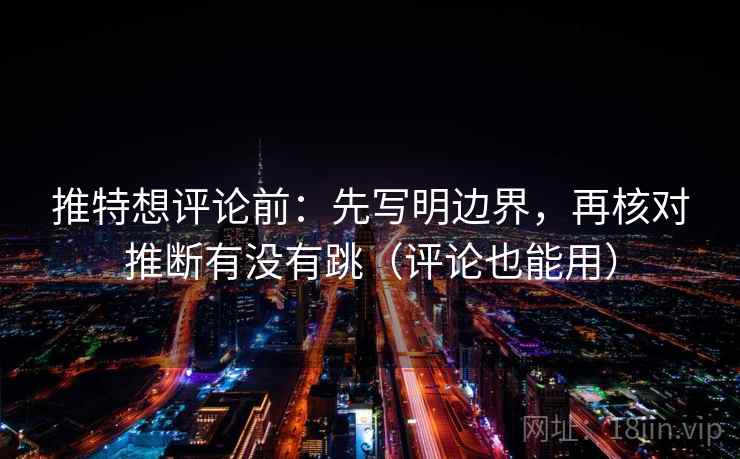 推特想评论前：先写明边界，再核对推断有没有跳（评论也能用）