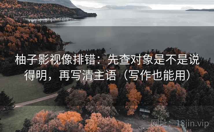 柚子影视像排错:先查对象是不是说得明,再写清主语(写作也能用)