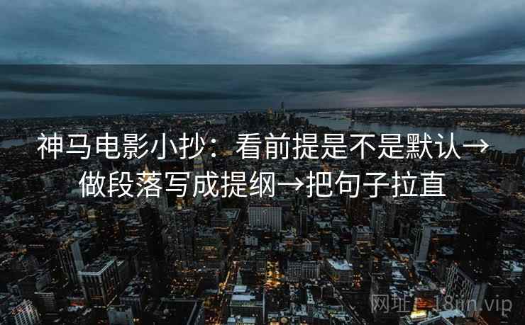 神马电影小抄：看前提是不是默认→做段落写成提纲→把句子拉直