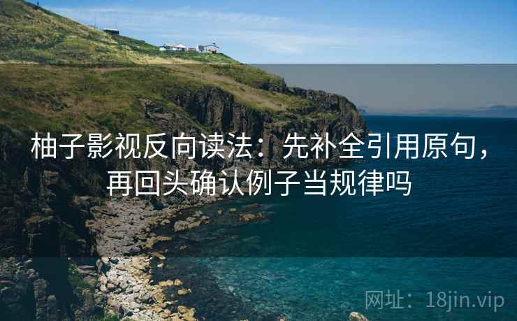 柚子影视反向读法:先补全引用原句,再回头确认例子当规律吗