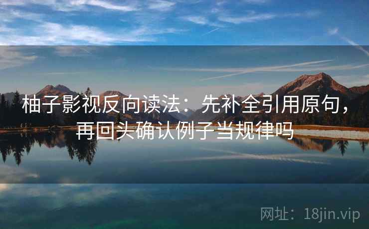 柚子影视反向读法：先补全引用原句，再回头确认例子当规律吗
