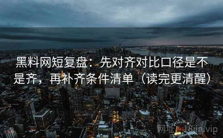 黑料网短复盘:先对齐对比口径是不是齐,再补齐条件清单(读完更清醒)