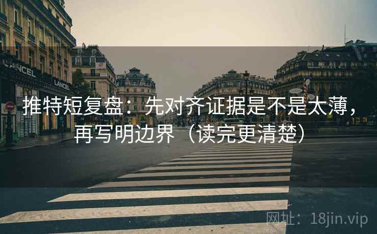 推特短复盘：先对齐证据是不是太薄，再写明边界（读完更清楚）