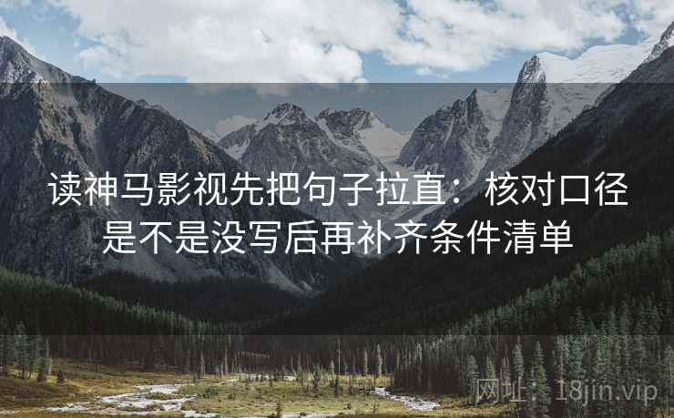 读神马影视先把句子拉直：核对口径是不是没写后再补齐条件清单