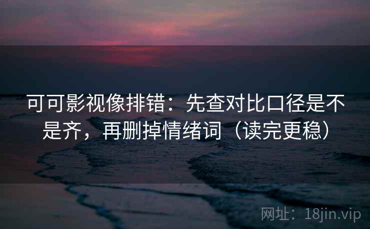 可可影视像排错:先查对比口径是不是齐,再删掉情绪词(读完更稳) 可可影视像排错:先查对比口径是不是齐,再删掉情绪词(读完更稳)
