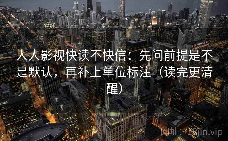 人人影视快读不快信：先问前提是不是默认，再补上单位标注（读完更清醒）