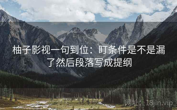 柚子影视一句到位：盯条件是不是漏了然后段落写成提纲