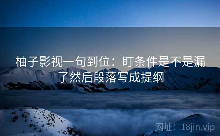 柚子影视一句到位:盯条件是不是漏了然后段落写成提纲