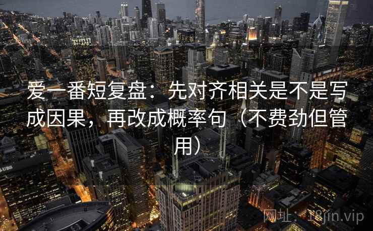 爱一番短复盘:先对齐相关是不是写成因果,再改成概率句(不费劲但管用)