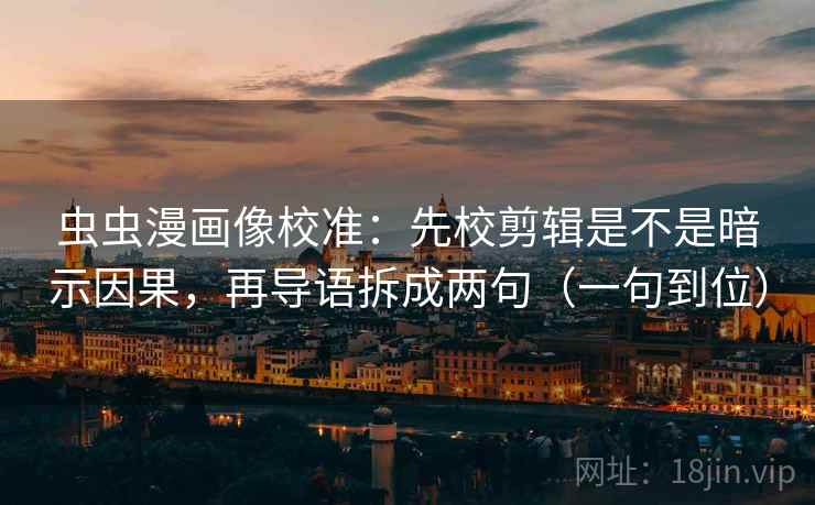 虫虫漫画像校准:先校剪辑是不是暗示因果,再导语拆成两句(一句到位)