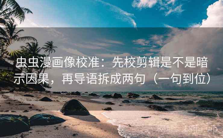 虫虫漫画像校准：先校剪辑是不是暗示因果，再导语拆成两句（一句到位）