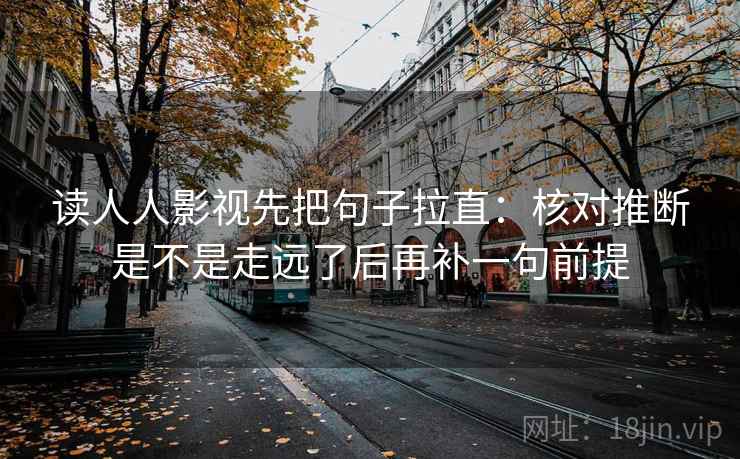 读人人影视先把句子拉直：核对推断是不是走远了后再补一句前提