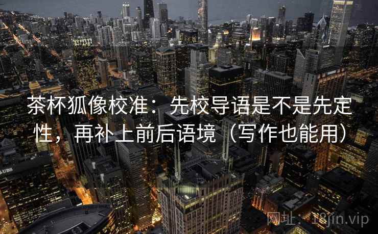 茶杯狐像校准：先校导语是不是先定性，再补上前后语境（写作也能用）