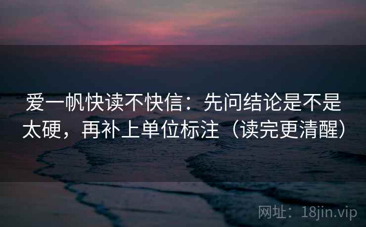 爱一帆快读不快信:先问结论是不是太硬,再补上单位标注(读完更清醒) 爱一帆快读不快信:先问结论是不是太硬,再补上单位标注(读完更清醒)
