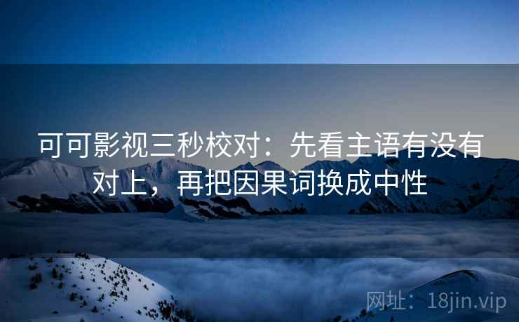 可可影视三秒校对：先看主语有没有对上，再把因果词换成中性