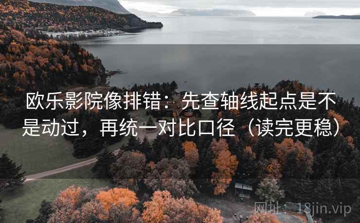 欧乐影院像排错：先查轴线起点是不是动过，再统一对比口径（读完更稳）