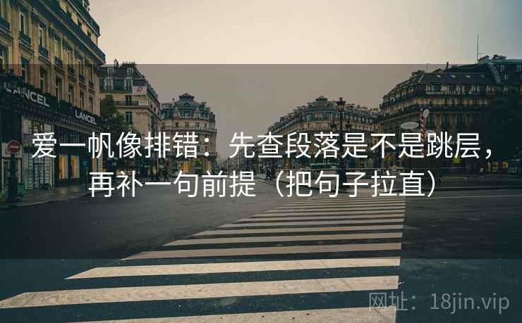 爱一帆像排错：先查段落是不是跳层，再补一句前提（把句子拉直）