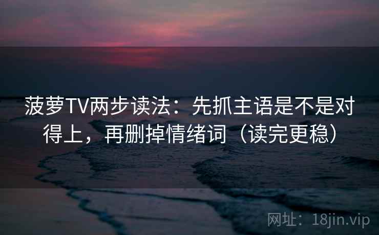 菠萝TV两步读法：先抓主语是不是对得上，再删掉情绪词（读完更稳）