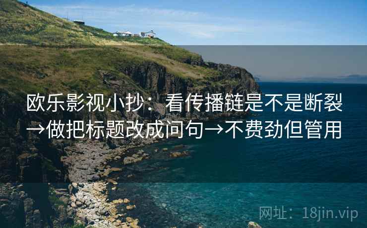 欧乐影视小抄：看传播链是不是断裂→做把标题改成问句→不费劲但管用