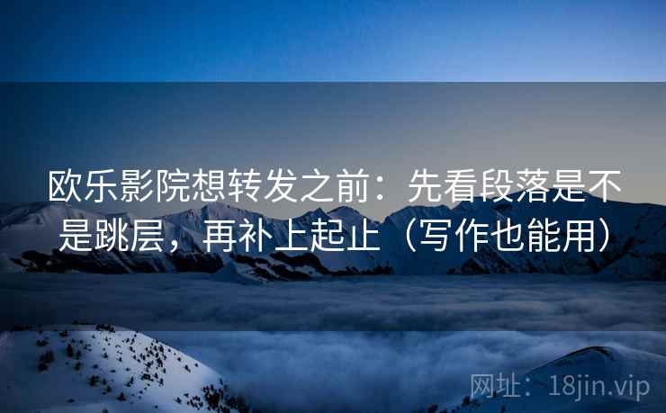 欧乐影院想转发之前：先看段落是不是跳层，再补上起止（写作也能用）