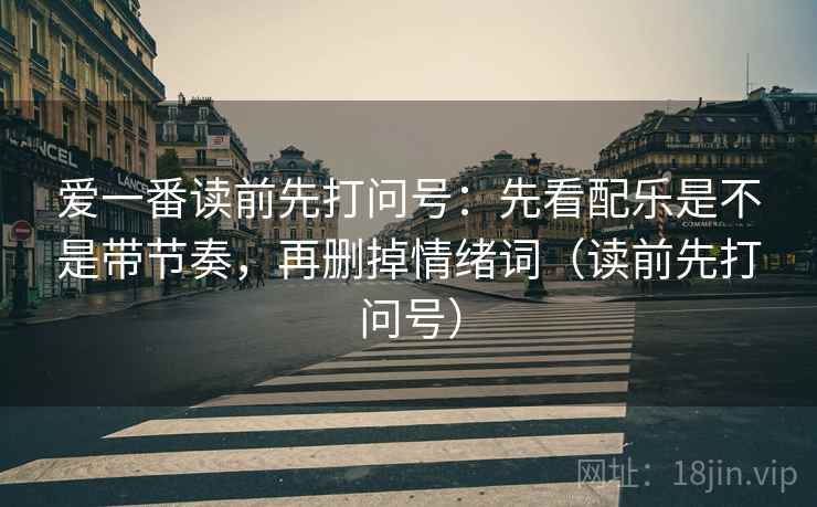 爱一番读前先打问号：先看配乐是不是带节奏，再删掉情绪词（读前先打问号）
