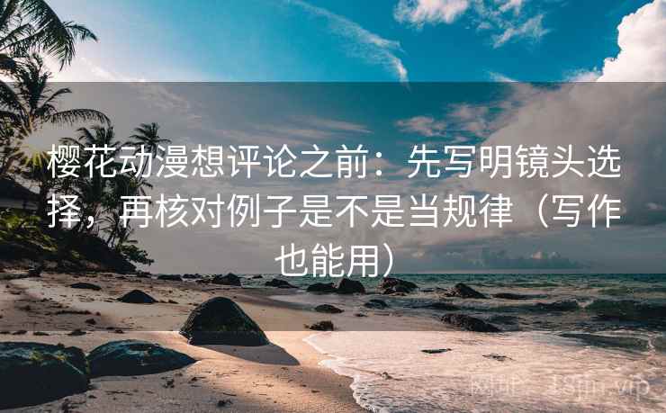 樱花动漫想评论之前：先写明镜头选择，再核对例子是不是当规律（写作也能用）