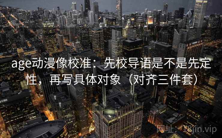 age动漫像校准：先校导语是不是先定性，再写具体对象（对齐三件套）