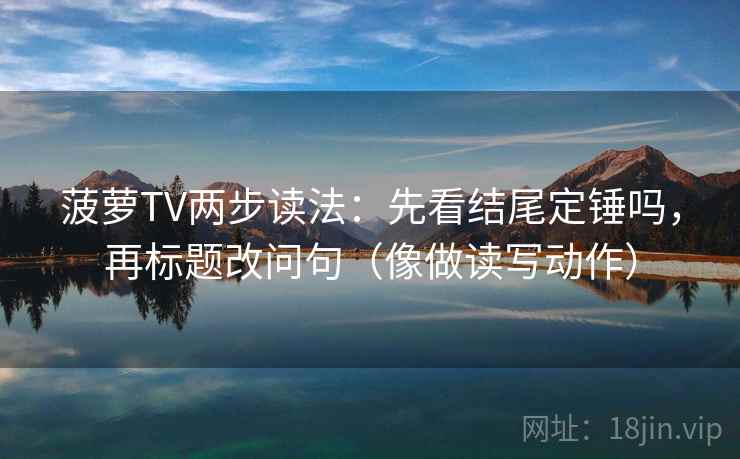 菠萝TV两步读法：先看结尾定锤吗，再标题改问句（像做读写动作）