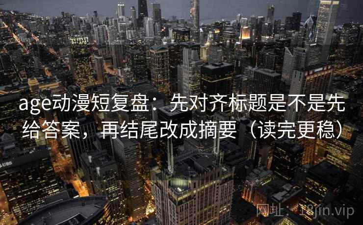 age动漫短复盘:先对齐标题是不是先给答案,再结尾改成摘要(读完更稳) age动漫短复盘:先对齐标题是不是先给答案,再结尾改成摘要(读完更稳)
