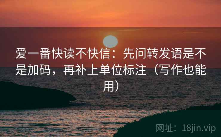 爱一番快读不快信:先问转发语是不是加码,再补上单位标注(写作也能用) 爱一番快读不快信:先问转发语是不是加码,再补上单位标注(写作也能用)