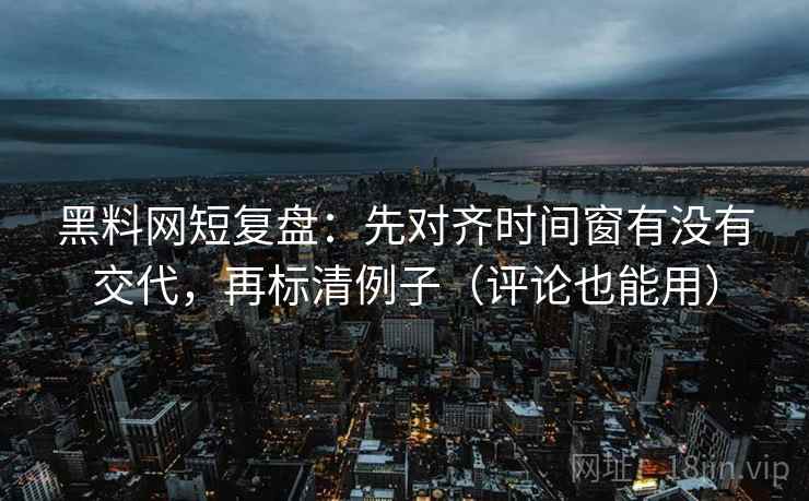 黑料网短复盘：先对齐时间窗有没有交代，再标清例子（评论也能用）