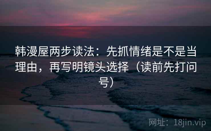 韩漫屋两步读法：先抓情绪是不是当理由，再写明镜头选择（读前先打问号）