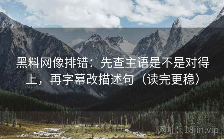 黑料网像排错：先查主语是不是对得上，再字幕改描述句（读完更稳）